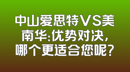 中山爱思特VS美南华：优势对决，哪个更适合您呢？