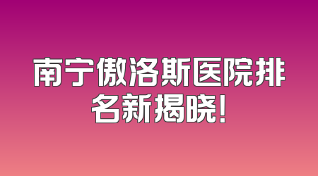 南宁傲洛斯医院排名新揭晓！
