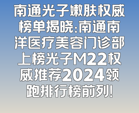 南通光子嫩肤权威榜单揭晓：南通南洋医疗美容门诊部上榜光子M22权威推荐2024领跑排行榜前列！