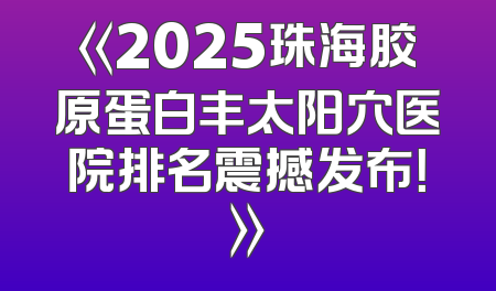 《2025珠海胶原蛋白丰太阳穴医院排名震撼发布！》