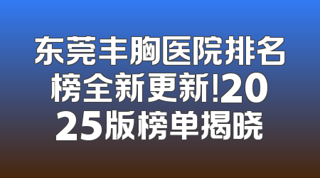 东莞丰胸医院排名榜全新更新！2025版榜单揭晓