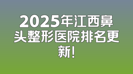 2025年江西鼻头整形医院排名更新！