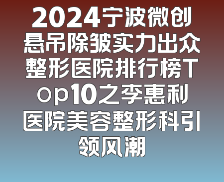 2024宁波微创悬吊除皱实力出众整形医院排行榜Top10之李惠利医院美容整形科引领风潮