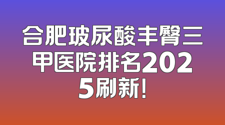 合肥玻尿酸丰臀三甲医院排名2025刷新！