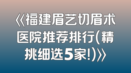 《福建眉艺切眉术医院推荐排行（精挑细选5家！）》