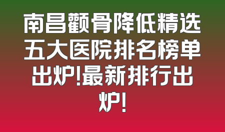 南昌颧骨降低精选五大医院排名榜单出炉！最新排行出炉！