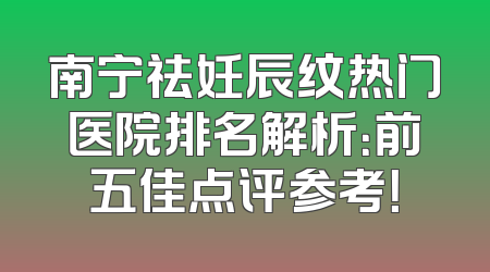 南宁祛妊辰纹热门医院排名解析：前五佳点评参考！