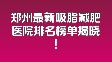 郑州最新吸脂减肥医院排名榜单揭晓！