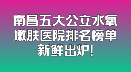 南昌五大公立水氧嫩肤医院排名榜单新鲜出炉！