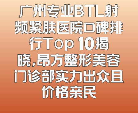 广州专业BTL射频紧肤医院口碑排行Top 10揭晓，昂方整形美容门诊部实力出众且价格亲民