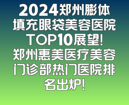 2024郑州膨体填充眼袋美容医院TOP10展望！郑州惠美医疗美容门诊部热门医院排名出炉！