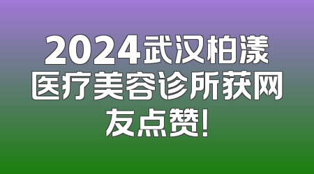 2024武汉柏漾医疗美容诊所获网友点赞！