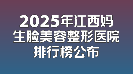2025年江西妈生脸美容整形医院排行榜公布