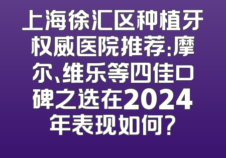 上海徐汇区种植牙权威医院推荐：摩尔、维乐等四佳口碑之选在2024年表现如何？