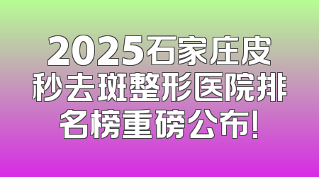 2025石家庄皮秒去斑整形医院排名榜重磅公布！