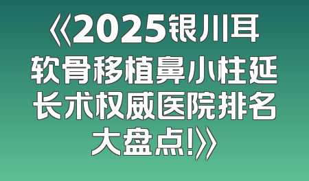 《2025银川耳软骨移植鼻小柱延长术权威医院排名大盘点！》
