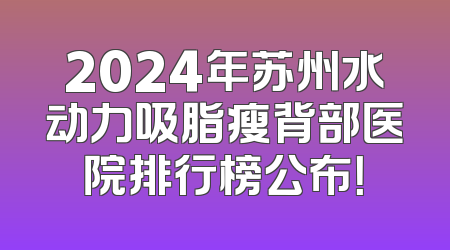 2024年苏州水动力吸脂瘦背部医院排行榜公布！