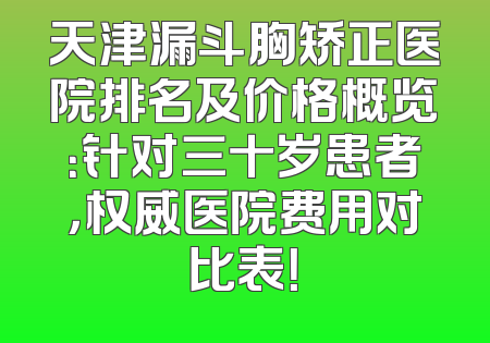 天津漏斗胸矫正医院排名及价格概览：针对三十岁患者，权威医院费用对比表！