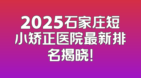 2025石家庄短小矫正医院最新排名揭晓！