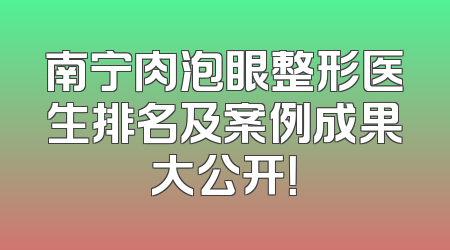 南宁肉泡眼整形医生排名及案例成果大公开！