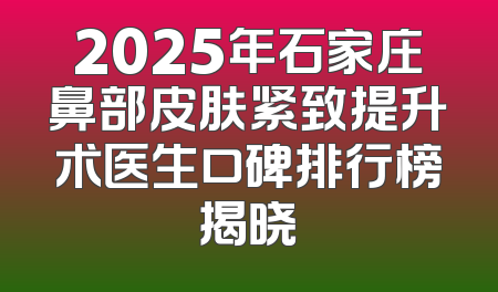 2025年石家庄鼻部皮肤紧致提升术医生口碑排行榜揭晓