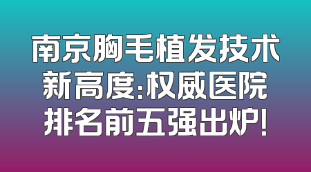 南京胸毛植发技术新高度：权威医院排名前五强出炉！