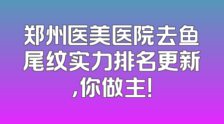 郑州医美医院去鱼尾纹实力排名更新，你做主！