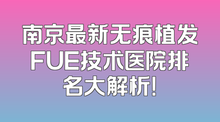 南京最新无痕植发FUE技术医院排名大解析！