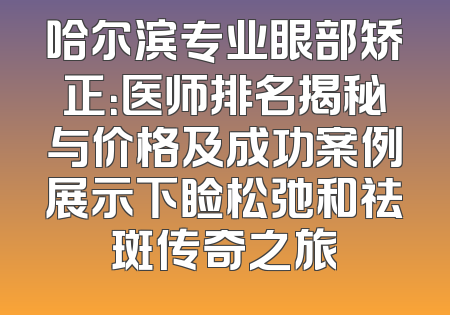 哈尔滨专业眼部矫正：医师排名揭秘与价格及成功案例展示下睑松弛和祛斑传奇之旅