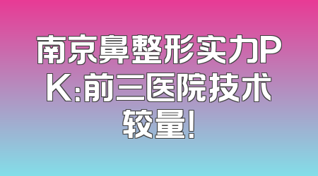 南京鼻整形实力PK：前三医院技术较量！