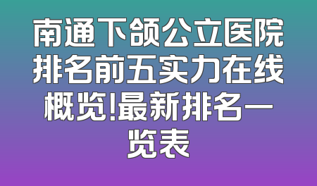 南通下颌公立医院排名前五实力在线概览！最新排名一览表