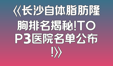 《长沙自体脂肪隆胸排名揭秘！TOP3医院名单公布！》
