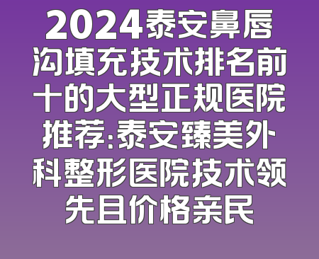 2024泰安鼻唇沟填充技术排名前十的大型正规医院推荐：泰安臻美外科整形医院技术领先且价格亲民