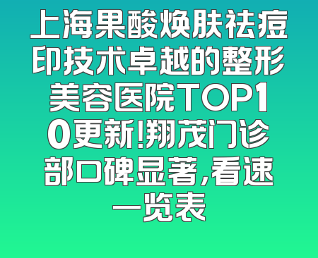 上海果酸焕肤祛痘印技术卓越的整形美容医院TOP10更新！翔茂门诊部口碑显著，看速一览表