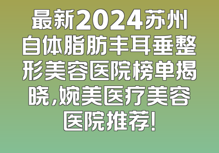 最新2024苏州自体脂肪丰耳垂整形美容医院榜单揭晓，婉美医疗美容医院推荐！