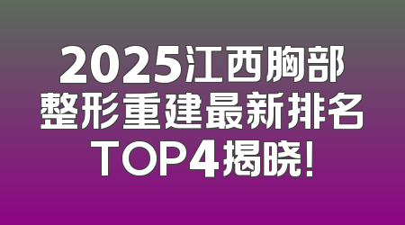 2025江西胸部整形重建最新排名TOP4揭晓！