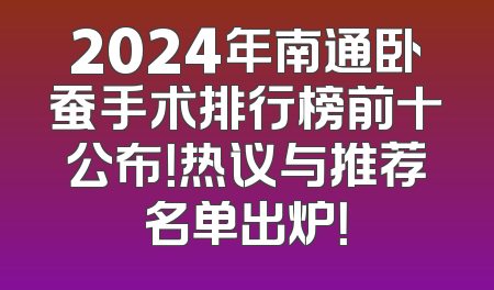 2024年南通卧蚕手术排行榜前十公布！热议与推荐名单出炉！
