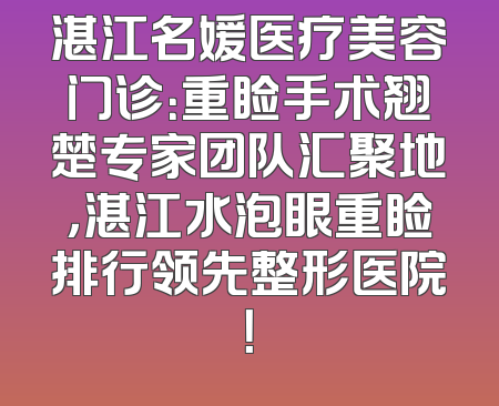 湛江名媛医疗美容门诊：重睑手术翘楚专家团队汇聚地，湛江水泡眼重睑排行领先整形医院！