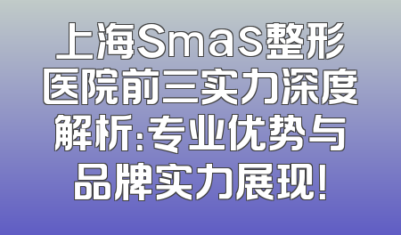 上海Smas整形医院前三实力深度解析：专业优势与品牌实力展现！