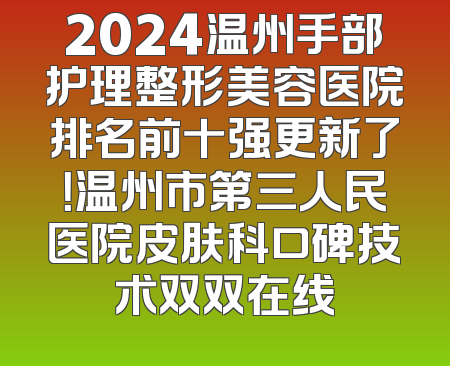 2024温州手部护理整形美容医院排名前十强更新了！温州市第三人民医院皮肤科口碑技术双双在线