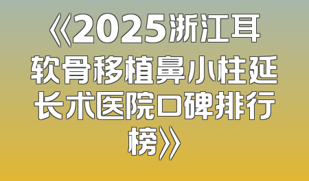 《2025浙江耳软骨移植鼻小柱延长术医院口碑排行榜》