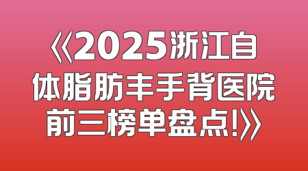 《2025浙江自体脂肪丰手背医院前三榜单盘点！》