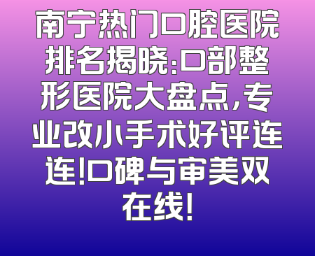南宁热门口腔医院排名揭晓：口部整形医院大盘点，专业改小手术好评连连！口碑与审美双在线！
