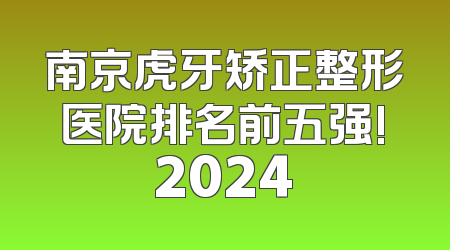 南京虎牙矫正整形医院排名前五强!2024