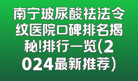 南宁玻尿酸祛法令纹医院口碑排名揭秘！排行一览（2024最新推荐）