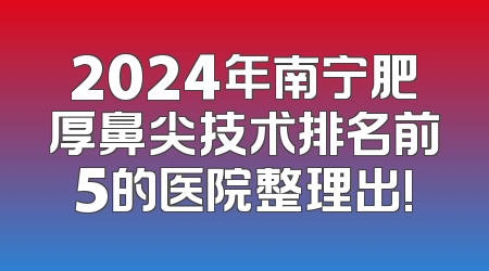 2024年南宁肥厚鼻尖技术排名前5的医院整理出!