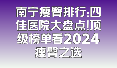 南宁瘦臀排行：四佳医院大盘点！顶级榜单看2024瘦臀之选
