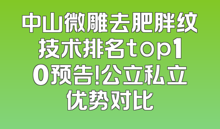 中山微雕去肥胖纹技术排名top10预告！公立私立优势对比