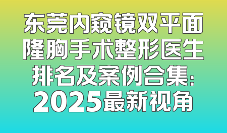 东莞内窥镜双平面隆胸手术整形医生排名及案例合集：2025最新视角