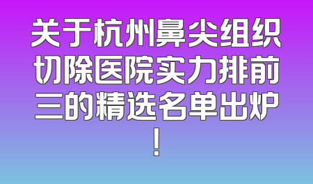 关于杭州鼻尖组织切除医院实力排前三的精选名单出炉！